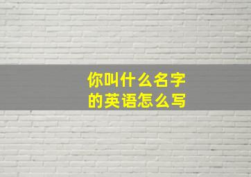 你叫什么名字 的英语怎么写